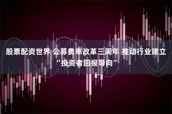 股票配资世界 公募费率改革三周年 推动行业建立“投资者回报导向”