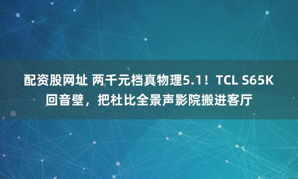 配资股网址 两千元档真物理5.1！TCL S65K回音壁，把杜比全景声影院搬进客厅