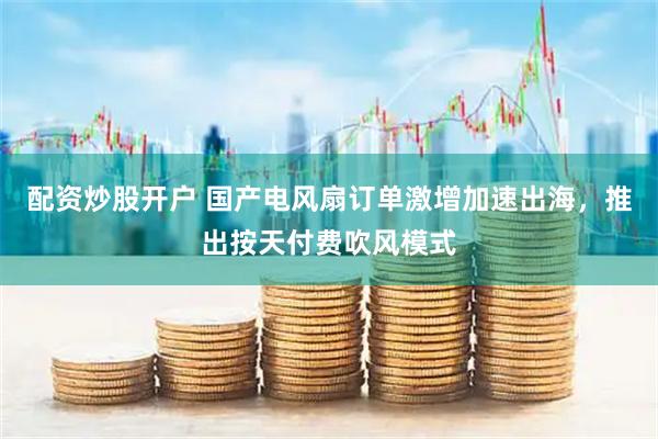 配资炒股开户 国产电风扇订单激增加速出海，推出按天付费吹风模式