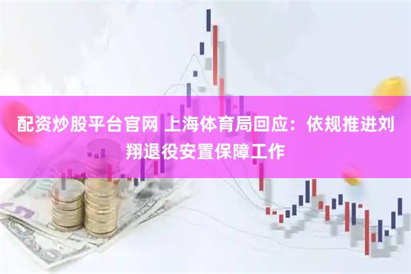 配资炒股平台官网 上海体育局回应：依规推进刘翔退役安置保障工作