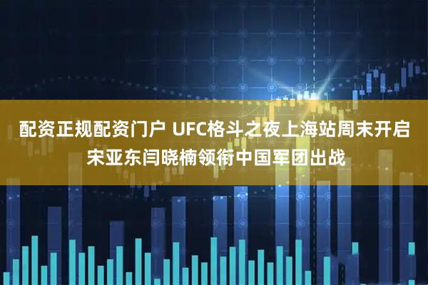 配资正规配资门户 UFC格斗之夜上海站周末开启 宋亚东闫晓楠领衔中国军团出战