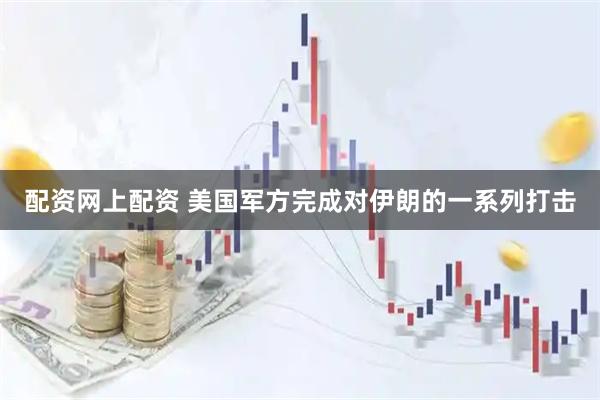 配资网上配资 美国军方完成对伊朗的一系列打击