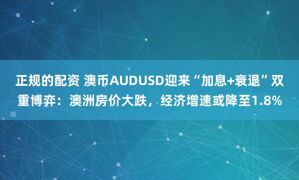 正规的配资 澳币AUDUSD迎来“加息+衰退”双重博弈：澳洲房价大跌，经济增速或降至1.8%