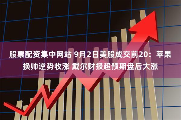 股票配资集中网站 9月2日美股成交前20：苹果换帅逆势收涨 戴尔财报超预期盘后大涨